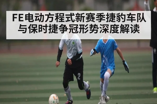 FE电动方程式新赛季捷豹车队与保时捷争冠形势深度解读 | Xingkong yule