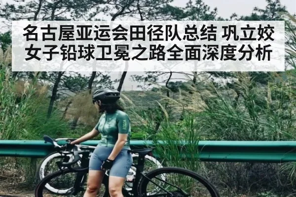 名古屋亚运会田径队总结 巩立姣女子铅球卫冕之路全面深度分析