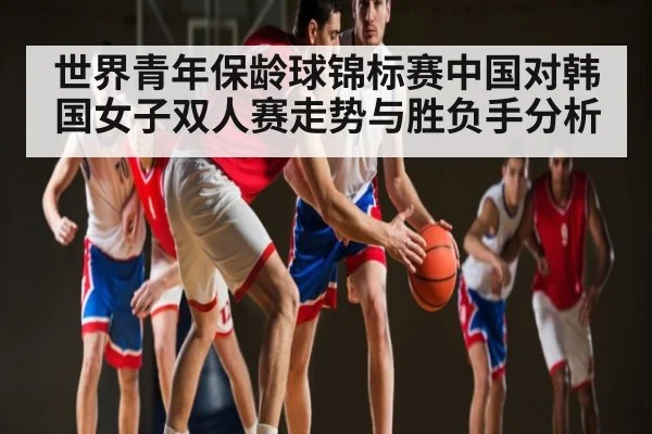 世界青年保龄球锦标赛中国对韩国女子双人赛走势与胜负手分析