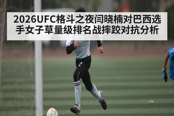 2026UFC格斗之夜闫晓楠对巴西选手女子草量级排名战摔跤对抗分析 | Xingkong yule