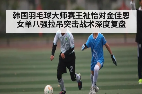 韩国羽毛球大师赛王祉怡对金佳恩女单八强拉吊突击战术深度复盘 | Xingkong yule