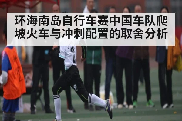 环海南岛自行车赛中国车队爬坡火车与冲刺配置的取舍分析 | Xingkong yule